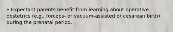 • Expectant parents benefit from learning about operative obstetrics (e.g., forceps- or vacuum-assisted or cesarean birth) during the prenatal period.