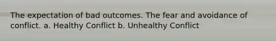 The expectation of bad outcomes. The fear and avoidance of conflict. a. Healthy Conflict b. Unhealthy Conflict