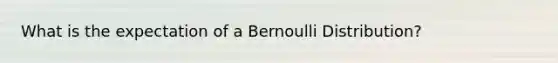 What is the expectation of a Bernoulli Distribution?