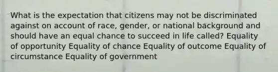 What is the expectation that citizens may not be discriminated against on account of race, gender, or national background and should have an equal chance to succeed in life called? Equality of opportunity Equality of chance Equality of outcome Equality of circumstance Equality of government