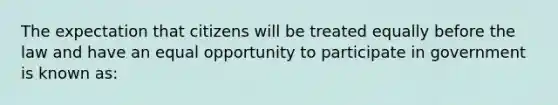 The expectation that citizens will be treated equally before the law and have an equal opportunity to participate in government is known as: