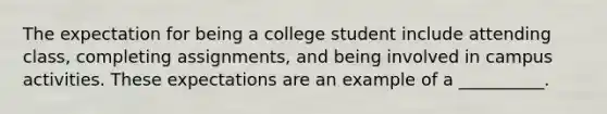 The expectation for being a college student include attending class, completing assignments, and being involved in campus activities. These expectations are an example of a __________.