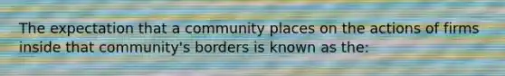 The expectation that a community places on the actions of firms inside that community's borders is known as the: