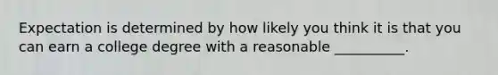 Expectation is determined by how likely you think it is that you can earn a college degree with a reasonable __________.