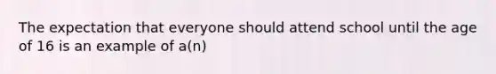 The expectation that everyone should attend school until the age of 16 is an example of a(n)