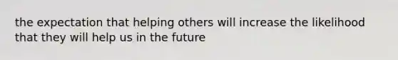 the expectation that helping others will increase the likelihood that they will help us in the future