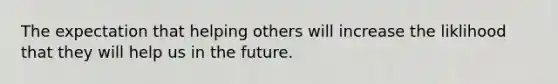 The expectation that helping others will increase the liklihood that they will help us in the future.