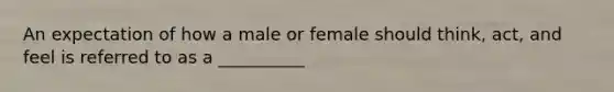 An expectation of how a male or female should think, act, and feel is referred to as a __________