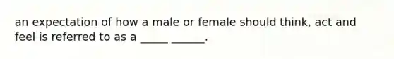 an expectation of how a male or female should think, act and feel is referred to as a _____ ______.