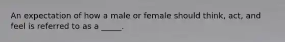 An expectation of how a male or female should think, act, and feel is referred to as a _____.