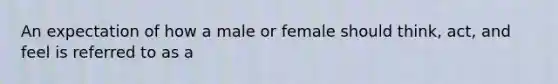 An expectation of how a male or female should think, act, and feel is referred to as a