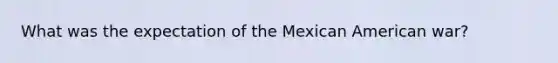 What was the expectation of the Mexican American war?