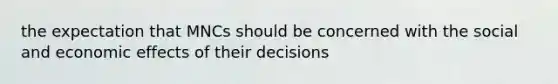 the expectation that MNCs should be concerned with the social and economic effects of their decisions