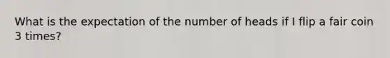 What is the expectation of the number of heads if I flip a fair coin 3 times?