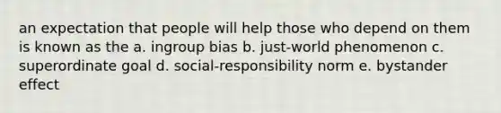 an expectation that people will help those who depend on them is known as the a. ingroup bias b. just-world phenomenon c. superordinate goal d. social-responsibility norm e. bystander effect