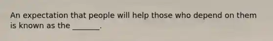 An expectation that people will help those who depend on them is known as the _______.