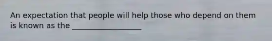 An expectation that people will help those who depend on them is known as the __________________