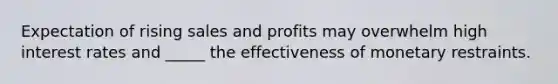 Expectation of rising sales and profits may overwhelm high interest rates and _____ the effectiveness of monetary restraints.