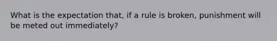 What is the expectation that, if a rule is broken, punishment will be meted out immediately?