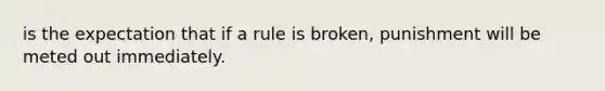 is the expectation that if a rule is broken, punishment will be meted out immediately.