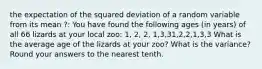 the expectation of the squared deviation of a random variable from its mean ?: You have found the following ages (in years) of all 66 lizards at your local zoo: 1, 2, 2, 1,3,31,2,2,1,3,3 What is the average age of the lizards at your zoo? What is the variance? Round your answers to the nearest tenth.