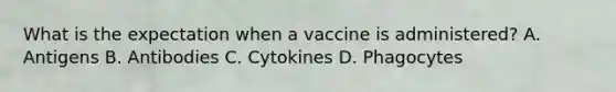 What is the expectation when a vaccine is administered? A. Antigens B. Antibodies C. Cytokines D. Phagocytes