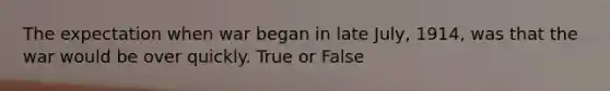 The expectation when war began in late July, 1914, was that the war would be over quickly. True or False