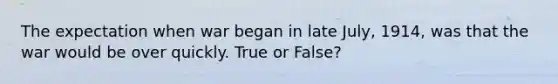 The expectation when war began in late July, 1914, was that the war would be over quickly. True or False?