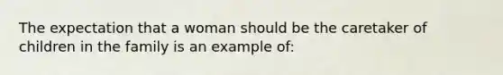 The expectation that a woman should be the caretaker of children in the family is an example of: