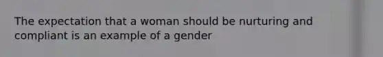 The expectation that a woman should be nurturing and compliant is an example of a gender