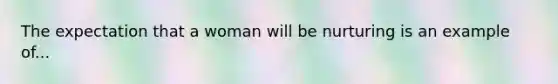 The expectation that a woman will be nurturing is an example of...