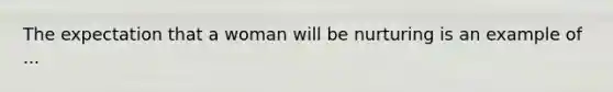 The expectation that a woman will be nurturing is an example of ...