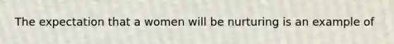 The expectation that a women will be nurturing is an example of