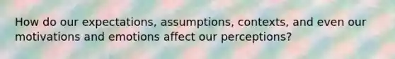 How do our expectations, assumptions, contexts, and even our motivations and emotions affect our perceptions?