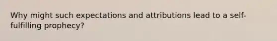 Why might such expectations and attributions lead to a self-fulfilling prophecy?