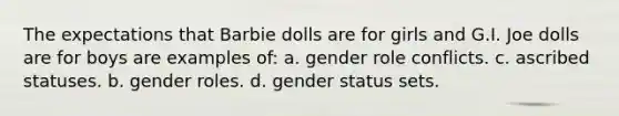 The expectations that Barbie dolls are for girls and G.I. Joe dolls are for boys are examples of: a. gender role conflicts. c. ascribed statuses. b. gender roles. d. gender status sets.