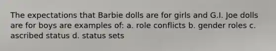 The expectations that Barbie dolls are for girls and G.I. Joe dolls are for boys are examples of: a. role conflicts b. gender roles c. ascribed status d. status sets