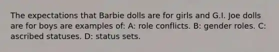 The expectations that Barbie dolls are for girls and G.I. Joe dolls are for boys are examples of: A: role conflicts. B: gender roles. C: ascribed statuses. D: status sets.