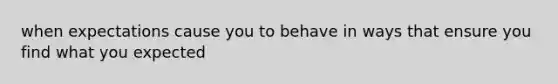 when expectations cause you to behave in ways that ensure you find what you expected