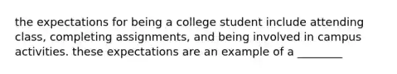 the expectations for being a college student include attending class, completing assignments, and being involved in campus activities. these expectations are an example of a ________