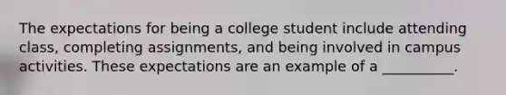 ​The expectations for being a college student include attending class, completing assignments, and being involved in campus activities. These expectations are an example of a __________.