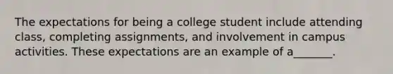 The expectations for being a college student include attending class, completing assignments, and involvement in campus activities. These expectations are an example of a_______.