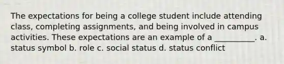 ​The expectations for being a college student include attending class, completing assignments, and being involved in campus activities. These expectations are an example of a __________. a. ​status symbol b. ​role c. ​social status d. ​status conflict