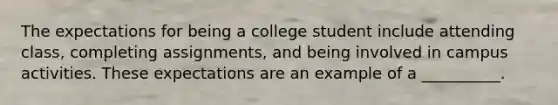 The expectations for being a college student include attending class, completing assignments, and being involved in campus activities. These expectations are an example of a __________.