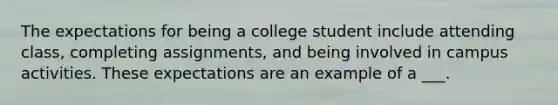 The expectations for being a college student include attending class, completing assignments, and being involved in campus activities. These expectations are an example of a ___.