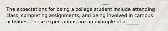 The expectations for being a college student include attending class, completing assignments, and being involved in campus activities. These expectations are an example of a _____.