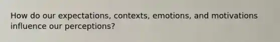 How do our expectations, contexts, emotions, and motivations influence our perceptions?