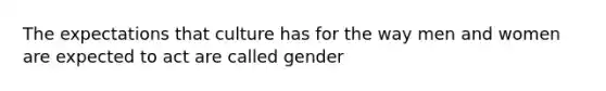 The expectations that culture has for the way men and women are expected to act are called gender