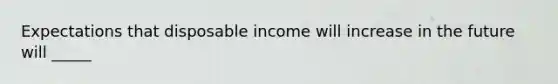 Expectations that disposable income will increase in the future will _____