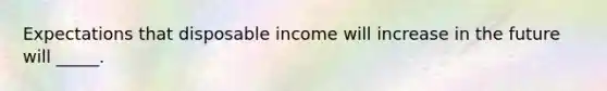 Expectations that disposable income will increase in the future will _____.